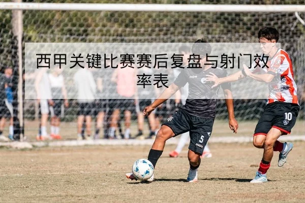 西甲关键比赛赛后复盘与射门效率表