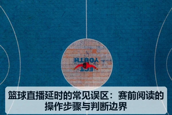 篮球直播延时的常见误区:赛前阅读的操作步骤与判断边界